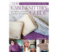 The Cable Knitter's Guide: A Complete Resource for Today's Knitter-50 Patterns, 25 Projects, Countless Tips and Ideas: A Complete Resource for ... 25 Projects, Countless Tips and Ideas