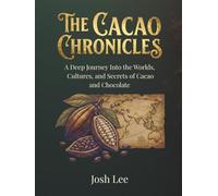 The Cacao Chronicles: A Deep Journey Into the Worlds, Cultures, and Secrets of Cacao and Chocolate