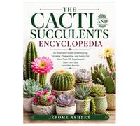 The Cacti and Succulents Encyclopedia: An Illustrated Guide to Identifying, Growing, Propagating, and Caring for More Than 80 Popular and Rare Cacti and Succulent Species