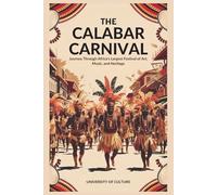 The Calabar Carnival: A Dazzling Celebration of Culture and Unity: Journey Through Africa's Largest Festival of Art, Music, and Heritage