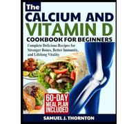 THE CALCIUM AND VITAMIN D COOKBOOK FOR BEGINNERS: Complete Delicious Recipes for Stronger Bones, Better Immunity, and Lifelong Vitality
