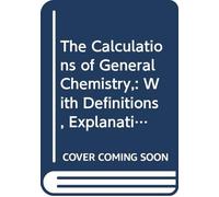 The Calculations of General Chemistry,: With Definitions, Explanations, and Problems,