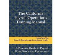 The California Payroll Operations Training Manual: A Practical Guide to Payroll Compliance and Operations