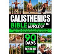 The Calisthenics Bible: The Ultimate Guide That Brings You From Zero to Muscle-Up | Transform Your Body, Build Muscle, Improve Mobility & Train Injury-Free With a 90-Day Bodyweight Training Program