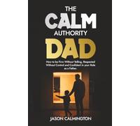 The Calm Authority Dad: How to Be Firm Without Yelling, Respected Without Control, and Confident in Your Role as a Father