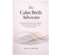 The Calm Birth Advocate: A Pregnancy Guide for Confident Birth, Informed Choices, and First-Time Moms