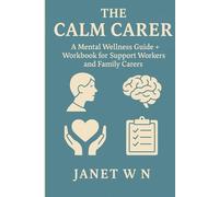 The Calm Carer: A Mental Wellness Guide + Workbook for Support Workers and Family Carers