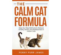 The Calm Cat Formula: Step-By-Step Methods To Reduce Anxiety, Stress, And Restlessness In Indoor Cats