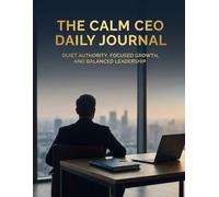 The Calm CEO Daily Journal: Guilt, Authority, Focused Growth, and Balanced Leadership
