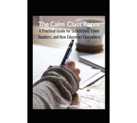 THE CALM CLASS ROOM: A Practical Guide for Substitutes, Cover Teachers, and New Educators Everywhere