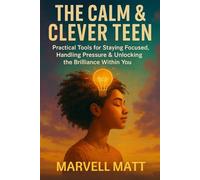 The Calm & Clever Teen: Practical Tools for Staying Focused, Handling Pressure & Unlocking the Brilliance Within You