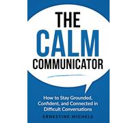 The Calm Communicator: How to Stay Grounded, Confident, and Connected in Difficult Conversations