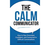 The Calm Communicator: How to Stay Grounded, Confident, and Connected in Difficult Conversations