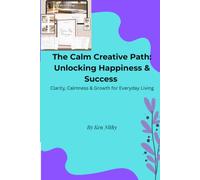The Calm Creative Path: Unlocking Happiness & Success: Clarity, Calmness & Growth for Everyday Living