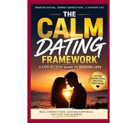 The Calm Dating Framework: A Step-by-Step Guide to Modern Love: A Step-by-Step System to Stop Overthinking, Avoid Toxic Patterns, and Date with Clarity, Confidence, and Emotional Stability