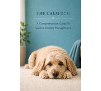 The Calm Dog: A Comprehensive Guide to Canine Anxiety Management