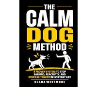 The Calm Dog Method: A Practical Guide to Stopping Reactivity, Barking, and Over-Excitement in Everyday Life