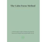 The Calm Focus Method: A Minimalist Guide to Reducing Mental Noise and Mastering Sustainable Focus