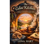 The Calm Kitchen: Gentle Cooking Practices for Anxiety Relief, Emotional Grounding, and Everyday Comfort