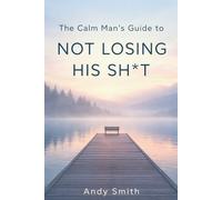 The Calm Man’s Guide to Not Losing His Sh*t: How to Stay Steady When Life Won’t Slow Down