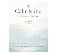 The Calm Mind Gratitude Journal: A Simple Daily Practice to Slow Your Thoughts, Reduce Overwhelm, and Find Balance