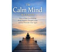 The Calm Mind Method: How to stop overthinking, break negative thought loops, and feel mentally clear again