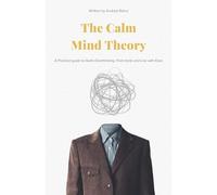 The Calm Mind Theory: A Practical Guide to Quiet Overthinking, Find Clarity, and Live with Ease.