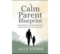 The Calm Parent Blueprint: How to Help Your Child Get Back on Track Without Panic, Pressure, or Burnout: A Clear Plan to Replace Fear with Confidence and Help Your Child Thrive in School and Life