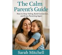 The Calm Parent’s Guide: How to Stop Yelling, Build Connection, and Enjoy Parenting Again