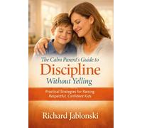 The Calm Parent’s Guide to Discipline Without Yelling: How to Set Firm Boundaries, Stop Power Struggles, and Raise Respectful Kids Ages 6-12