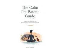 The Calm Pet Parent Guide: How to Care for Your Pet Without Stress, Guilt, or Guesswork