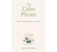 The Calm Phone: Make Technology Serve You Again: Reduce distraction and use your phone with intention