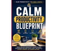 The Calm Productivity Blueprint: Simple Productivity Systems for Busy Professionals to Focus, Reduce Overwhelm, and Get Results Without Burnout, A Practical Guide to Time Management, Focus, and Sustai