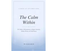 The Calm Within: 101 Daily Affirmations to Quiet Anxiety, Soften Worry, and Find Lasting Peace