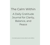 The Calm Within: A Daily Gratitude Journal for Clarity, Balance, and Peace