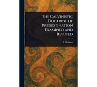 The Calvinistic Doctrine of Predestination Examined and Refuted