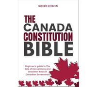 THE CANADA CONSTITUTION BIBLE: Beginner’s guide to The Role of Conventions and Unwritten Rules in Canadian Governance