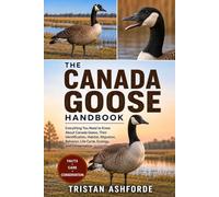 THE CANADA GOOSE HANDBOOK: Everything You Need to Know About Canada Geese, Their Identification, Habitat, Migration, Behavior, Life Cycle, Ecology, and Conservation
