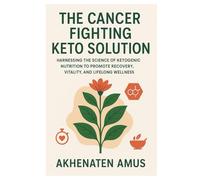 The Cancer Fighting Keto Solution: Harnessing the Science of Ketogenic Nutrition to Promote Recovery, Vitality, and Lifelong Wellness