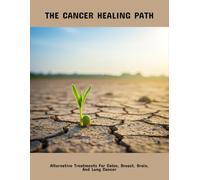 The Cancer Healing Path: Alternative Treatments For Colon, Breast, Brain, And Lung Cancer