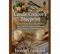 The Candle Creator’s Blueprint: Transforming Wax into Profits: Master the Art of Designing, Scenting, and Selling Handmade Candles Worldwide