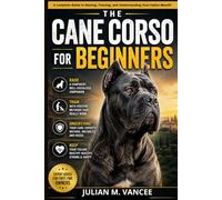 THE CANE CORSO FOR BEGINNERS: A Complete Guide to Raising, Training, and Understanding Your Italian Mastiff