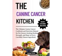 THE CANINE CANCER KITCHEN: The Ultimate Canine Cancer Cookbook and Nutrition Manual for Pet Owners Seeking Healing, Strength, and Hope in Every Carefully Chosen Ingredient.