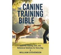 THE CANINE TRAINING BIBLE: Essential Training, Care, and Behavioral Solutions for Every Dog