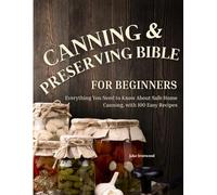 The Canning & Preserving Bible for Beginners: Everything You Need to Know About Safe Home Canning, with 100 Easy Recipes