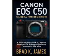 The Canon EOS C50 Camera for Beginners: A Step-by-Step Guide to Capture Cinematic 7K Video and Stunning Photography Like a Pro