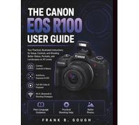The Canon EOS R100 User Guide: Your Practical, Illustrated Instructions for Setup, Controls, and Shooting Better Videos, Portraits, and Landscapes at All Levels