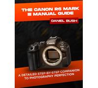 THE CANON EOS R6 MARK III USER GUIDE: A DETAILED STEP-BY-STEP COMPANION TO PHOTOGRAPHY PERFECTION