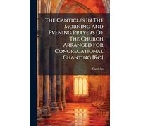 The Canticles In The Morning And Evening Prayers Of The Church Arranged For Congregational Chanting [&c]