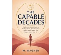 The Capable Decades: The Science-Backed Guide to Building Muscle, Protecting Bone, Using Creatine Wisely, and Staying Strong After 40
